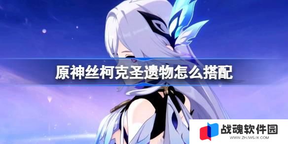 原神丝柯克圣遗物怎么搭配 原神丝柯克圣遗物推荐 原神丝柯克圣遗物怎么搭配 原神丝柯克圣遗物推荐