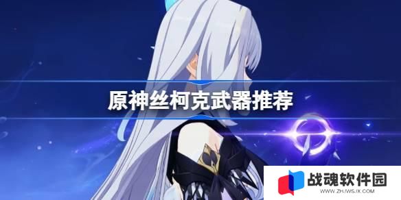 原神丝柯克武器怎么选 原神丝柯克武器推荐 原神丝柯克武器怎么选 原神丝柯克武器推荐